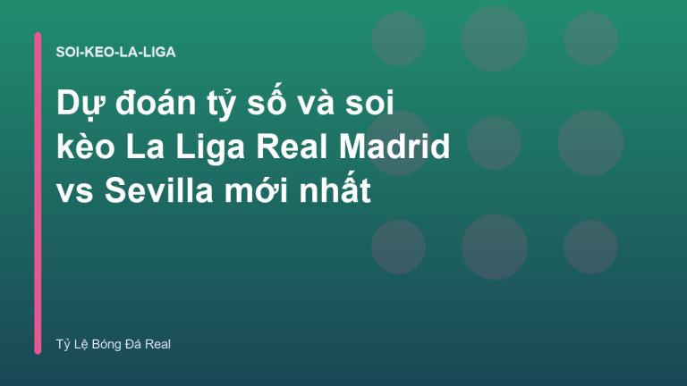 Dự đoán tỷ số và soi kèo La Liga Real Madrid vs Sevilla mới nhất
