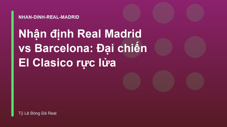 Nhận định Real Madrid vs Barcelona: Đại chiến El Clasico rực lửa