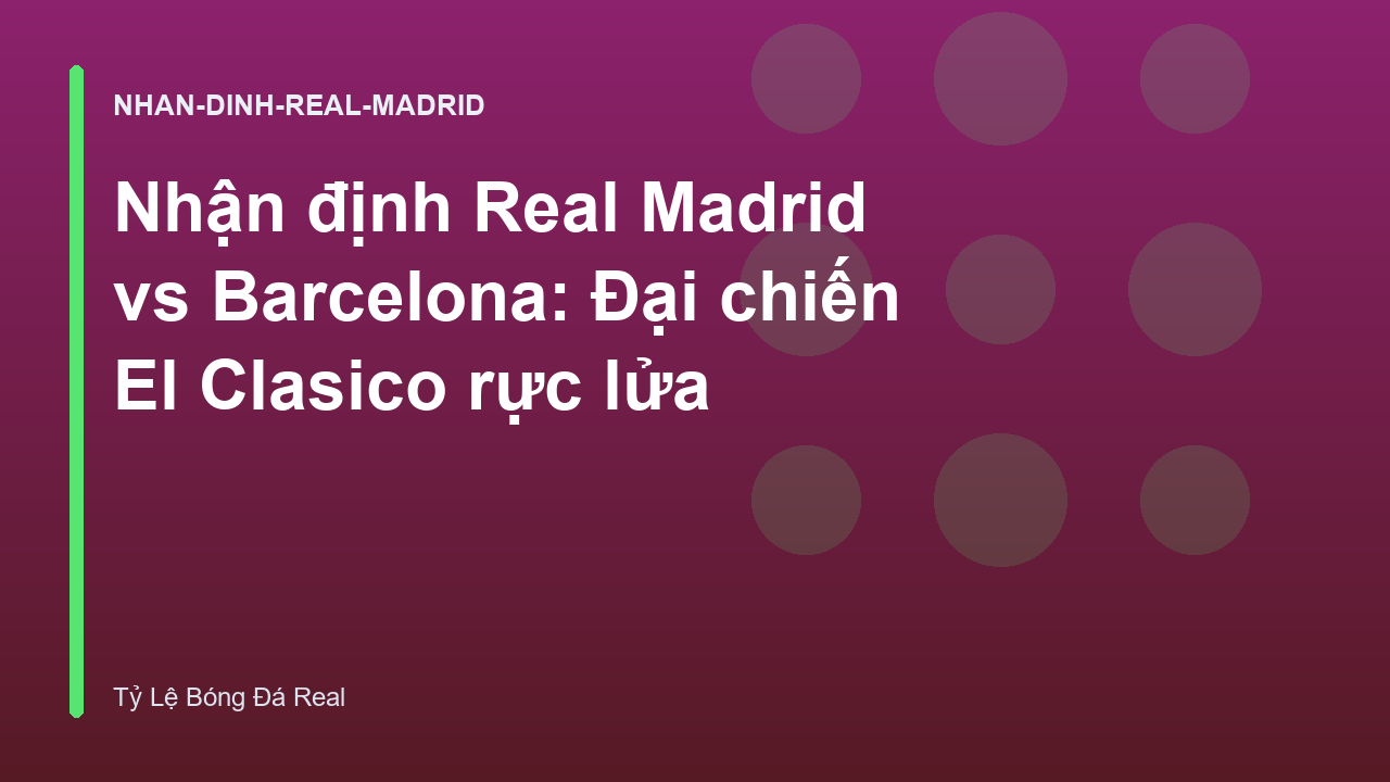 Nhận định Real Madrid vs Barcelona: Đại chiến El Clasico rực lửa