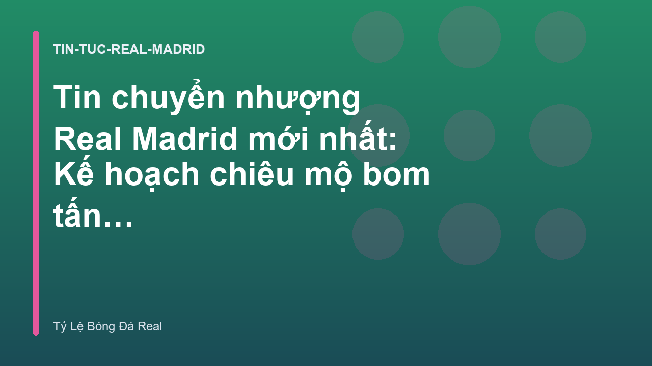 Tin chuyển nhượng Real Madrid mới nhất: Kế hoạch chiêu mộ bom tấn mùa hè